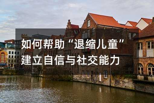 如何幫助“退縮兒童”建立自信與社交能力
