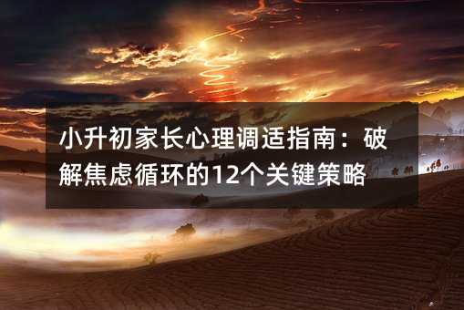 小升初家長心理調(diào)適指南：破解焦慮循環(huán)的12個關(guān)鍵策略