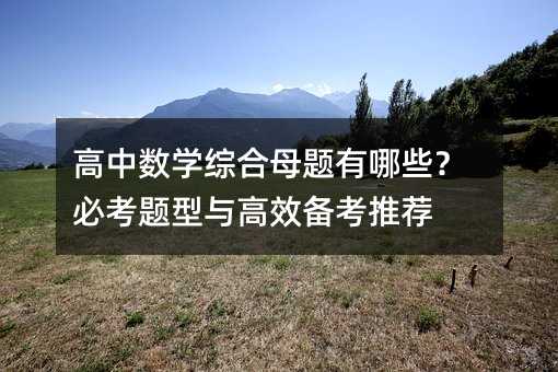 高中數(shù)學(xué)綜合母題有哪些?必考題型與高效備考推薦