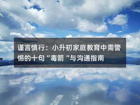 謹(jǐn)言慎行:小升初家庭教育中需警惕的十句“毒箭“與溝通指南