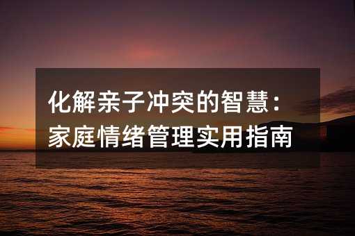 化解親子沖突的智慧：家庭情緒管理實用指南