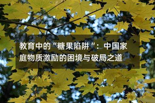 教育中的“糖果陷阱“:中國家庭物質(zhì)激勵的困境與破局之道