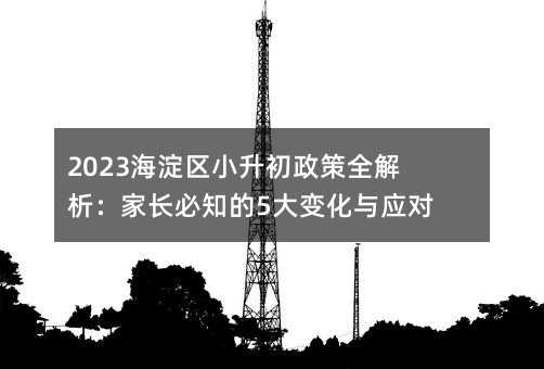 2023海淀區小升初政策全解析:家長必知的5大變化與應對策略