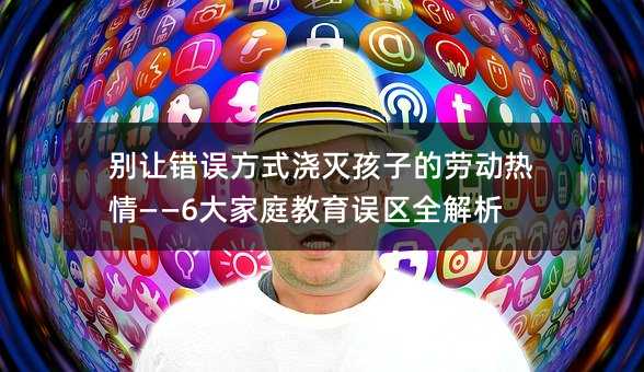 別讓錯誤方式澆滅孩子的勞動熱情——6大家庭教育誤區全解析
