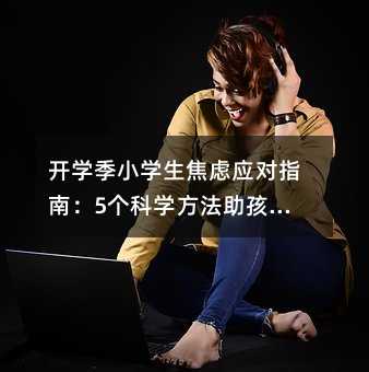 開學季小學生焦慮應對指南:5個科學方法助孩子輕松啟程
