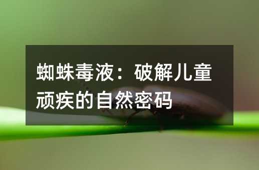 蜘蛛毒液:破解兒童頑疾的自然密碼