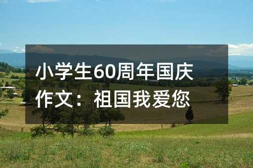 小學(xué)生60周年國慶作文:祖國我愛您