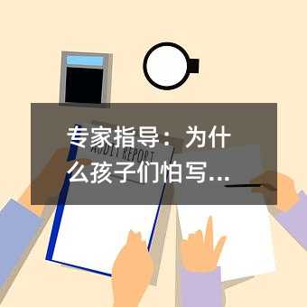 專家指導:為什么孩子們怕寫作文