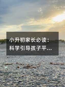 小升初家長必讀:科學引導孩子平穩過渡的三大關鍵策略