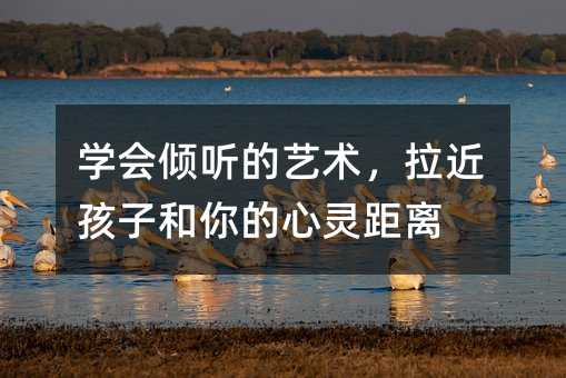 學會傾聽的藝術,拉近孩子和你的心靈距離