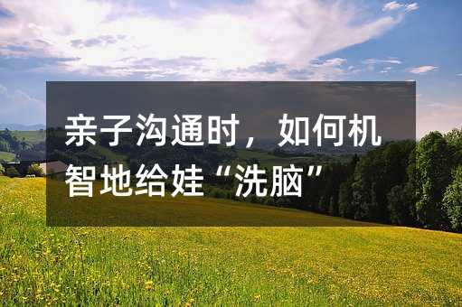 親子溝通時,如何機智地給娃“洗腦”