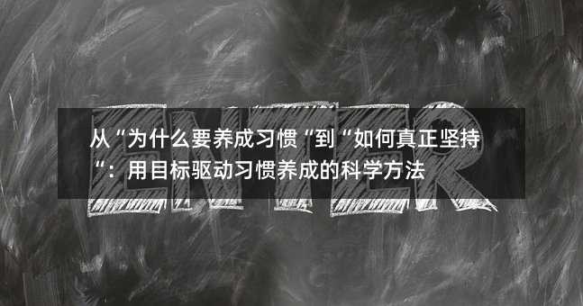 從“為什么要養(yǎng)成習(xí)慣“到“如何真正堅(jiān)持“:用目標(biāo)驅(qū)動習(xí)慣養(yǎng)成的科學(xué)方法