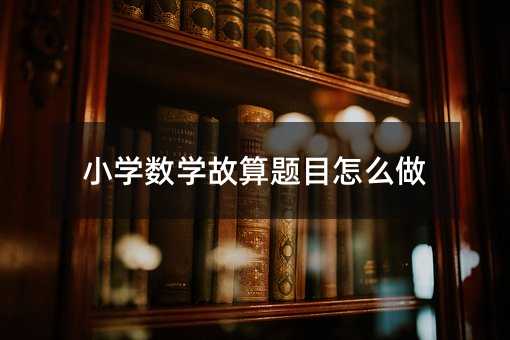 小學數學故算題目怎么做