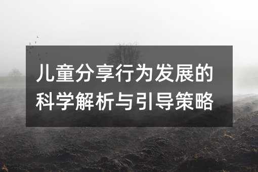 兒童分享行為發(fā)展的科學解析與引導策略