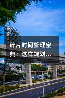 碎片時間管理寶典:這樣規(guī)劃能讓學(xué)習(xí)效率翻倍