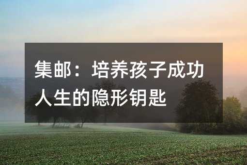集郵:培養(yǎng)孩子成功人生的隱形鑰匙