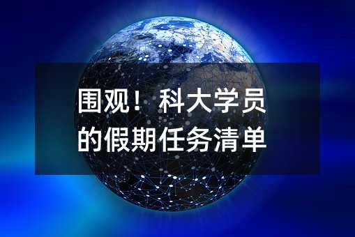 圍觀!科大學員的假期任務清單