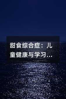 甜食綜合癥:兒童健康與學(xué)習(xí)的隱形殺手及科學(xué)應(yīng)對指南
