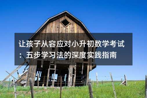讓孩子從容應(yīng)對(duì)小升初數(shù)學(xué)考試:五步學(xué)習(xí)法的深度實(shí)踐指南