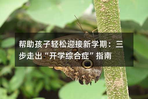 幫助孩子輕松迎接新學(xué)期:三步走出“開學(xué)綜合癥”指南