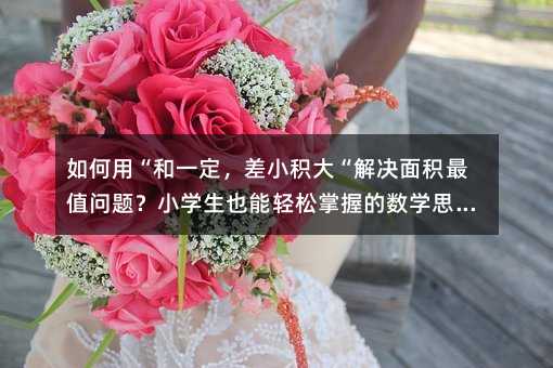 如何用“和一定,差小積大“解決面積最值問題?小學(xué)生也能輕松掌握的數(shù)學(xué)思維!