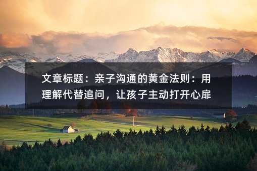 文章標(biāo)題:親子溝通的黃金法則:用理解代替追問(wèn),讓孩子主動(dòng)打開(kāi)心扉
