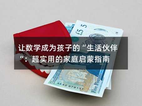 讓數學成為孩子的“生活伙伴“:超實用的家庭啟蒙指南