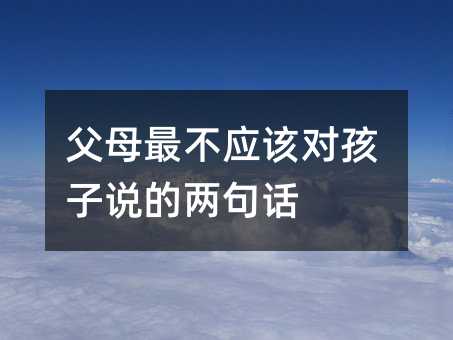 父母最不應該對孩子說的兩句話