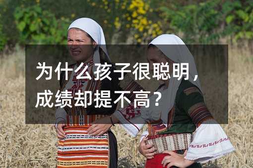 為什么孩子很聰明,成績卻提不高?