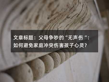 文章標(biāo)題:父母爭(zhēng)吵的“無聲傷“:如何避免家庭沖突傷害孩子心靈?