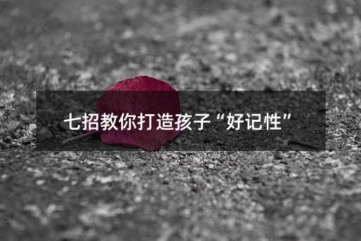 七招教你打造孩子“好記性”