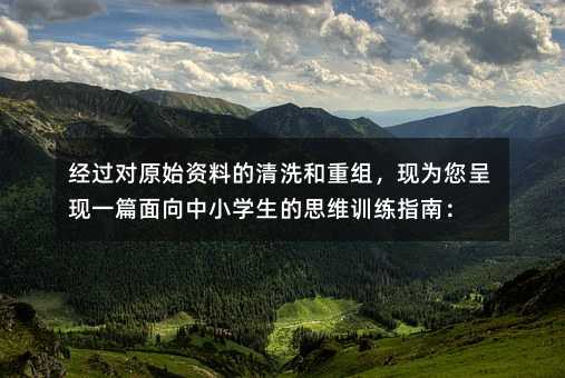 經過對原始資料的清洗和重組,現為您呈現一篇面向中小學生的思維訓練指南: