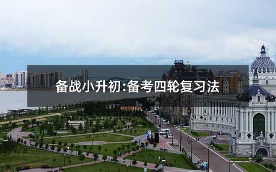 備戰(zhàn)小升初:備考四輪復(fù)習(xí)法