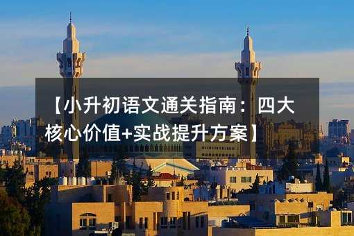 【小升初語文通關指南:四大核心價值+實戰提升方案】