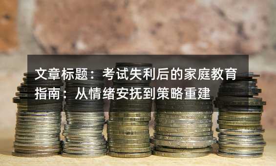 文章標題:考試失利后的家庭教育指南:從情緒安撫到策略重建
