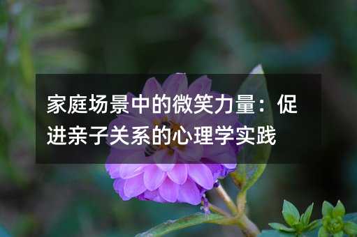 家庭場景中的微笑力量:促進親子關系的心理學實踐