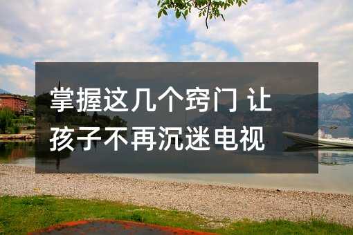 掌握這幾個(gè)竅門 讓孩子不再沉迷電視