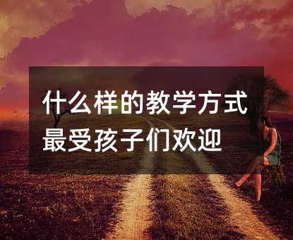 什么樣的教學方式最受孩子們歡迎