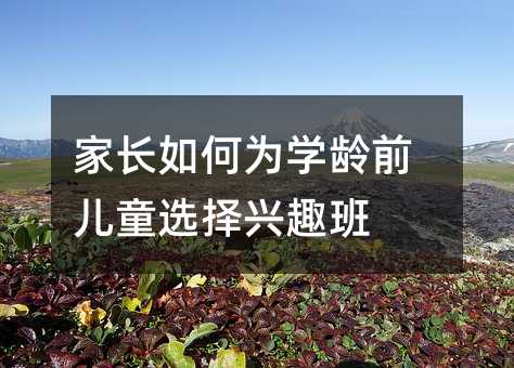 家長如何為學(xué)齡前兒童選擇興趣班