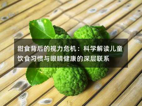 甜食背后的視力危機(jī):科學(xué)解讀兒童飲食習(xí)慣與眼睛健康的深層聯(lián)系