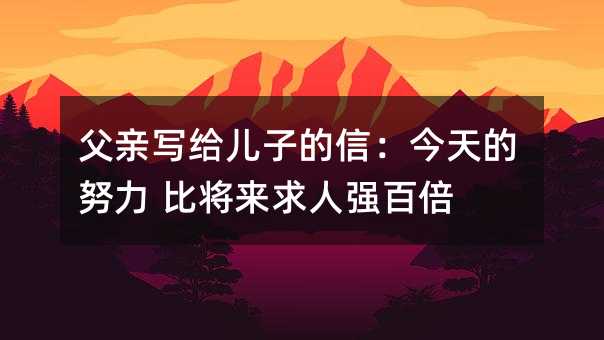 父親寫給兒子的信:今天的努力 比將來求人強百倍