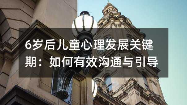 6歲后兒童心理發展關鍵期:如何有效溝通與引導
