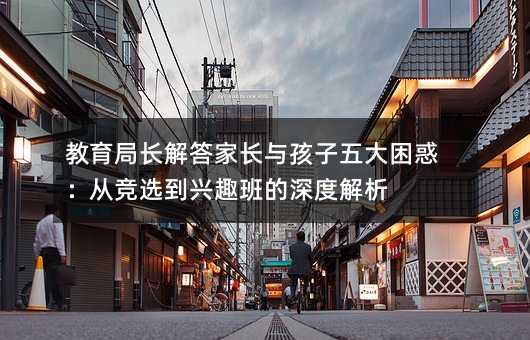 教育局長解答家長與孩子五大困惑:從競選到興趣班的深度解析
