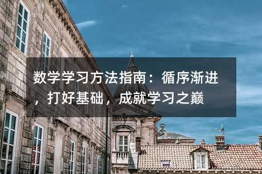 數(shù)學(xué)學(xué)習(xí)方法指南:循序漸進(jìn),打好基礎(chǔ),成就學(xué)習(xí)之巔