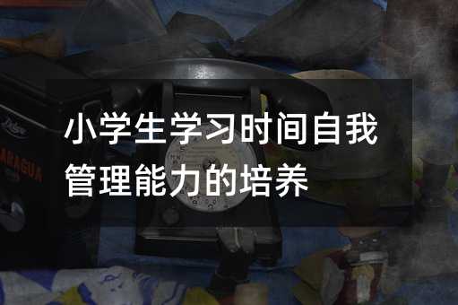 小學生學習時間自我管理能力的培養(yǎng)