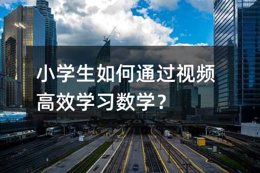 小學(xué)生如何通過視頻高效學(xué)習數(shù)學(xué)?