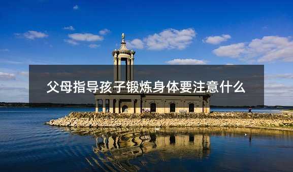 父母指導孩子鍛煉身體要注意什么