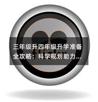 三年級升四年級升學準備全攻略:科學規劃助力跨越學習分水嶺