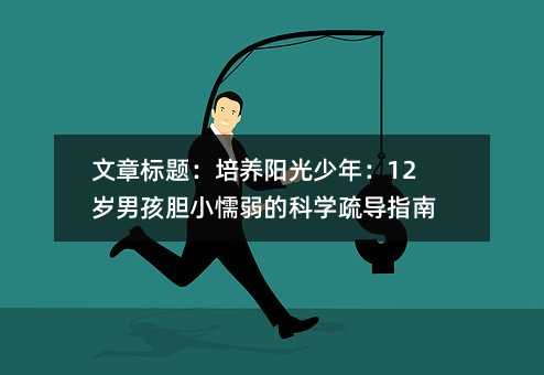 培養陽光少年:12歲男孩膽小懦弱的科學疏導指南
