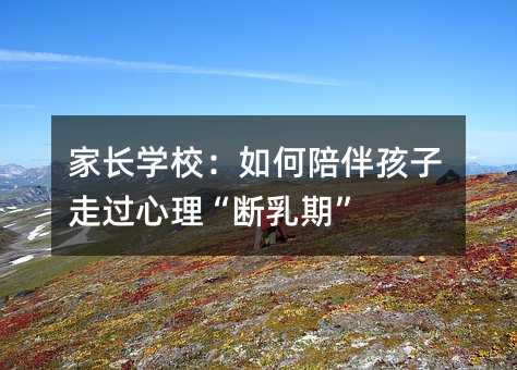 家長學校:如何陪伴孩子走過心理“斷乳期”